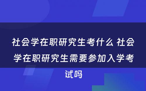 社会学在职研究生考什么 社会学在职研究生需要参加入学考试吗