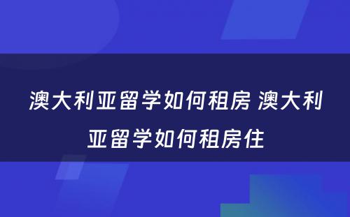 澳大利亚留学如何租房 澳大利亚留学如何租房住