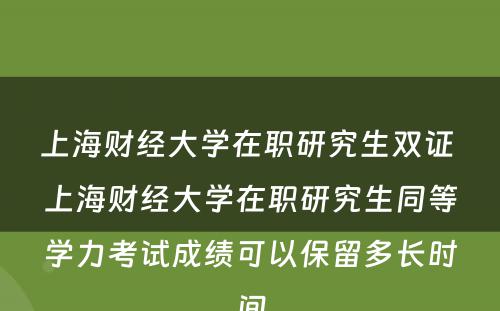 上海财经大学在职研究生双证 上海财经大学在职研究生同等学力考试成绩可以保留多长时间