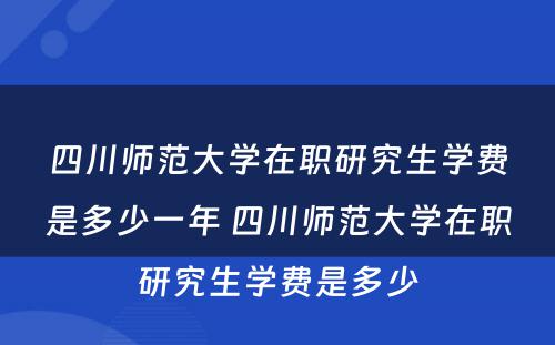 四川师范大学在职研究生学费是多少一年 四川师范大学在职研究生学费是多少