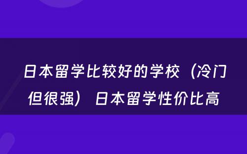 日本留学比较好的学校（冷门但很强） 日本留学性价比高