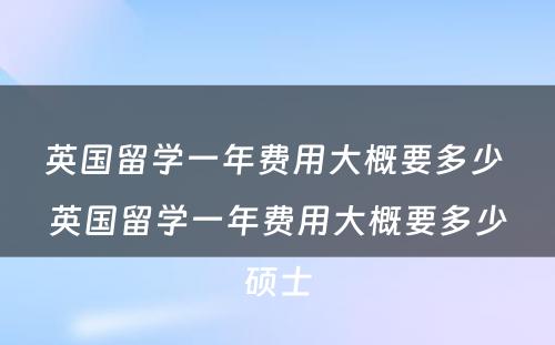 英国留学一年费用大概要多少 英国留学一年费用大概要多少硕士