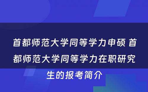 首都师范大学同等学力申硕 首都师范大学同等学力在职研究生的报考简介