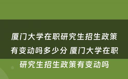 厦门大学在职研究生招生政策有变动吗多少分 厦门大学在职研究生招生政策有变动吗