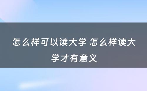 怎么样可以读大学 怎么样读大学才有意义