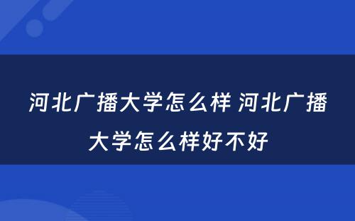 河北广播大学怎么样 河北广播大学怎么样好不好