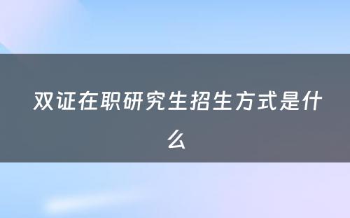  双证在职研究生招生方式是什么