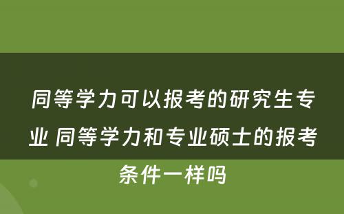 同等学力可以报考的研究生专业 同等学力和专业硕士的报考条件一样吗