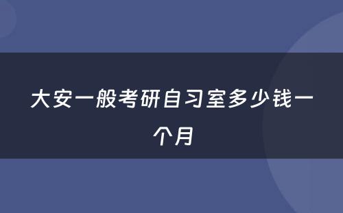 大安一般考研自习室多少钱一个月