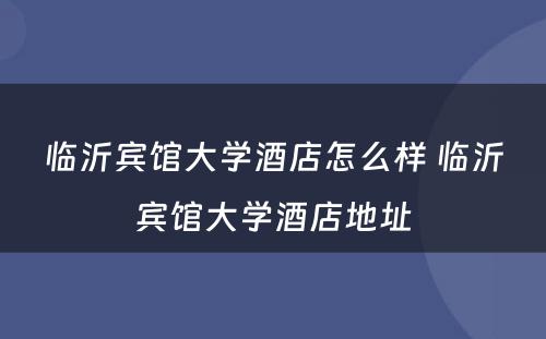 临沂宾馆大学酒店怎么样 临沂宾馆大学酒店地址