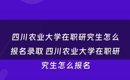 四川农业大学在职研究生怎么报名录取 四川农业大学在职研究生怎么报名