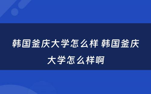 韩国釜庆大学怎么样 韩国釜庆大学怎么样啊