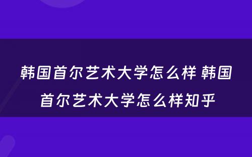 韩国首尔艺术大学怎么样 韩国首尔艺术大学怎么样知乎