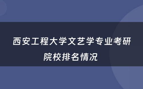 西安工程大学文艺学专业考研院校排名情况 