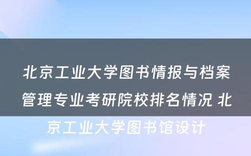 北京工业大学图书情报与档案管理专业考研院校排名情况 北京工业大学图书馆设计