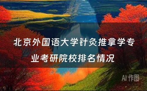 北京外国语大学针灸推拿学专业考研院校排名情况 
