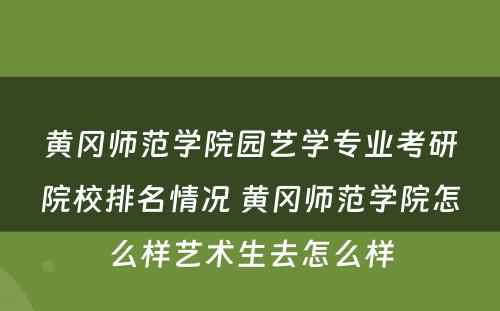 黄冈师范学院园艺学专业考研院校排名情况 黄冈师范学院怎么样艺术生去怎么样