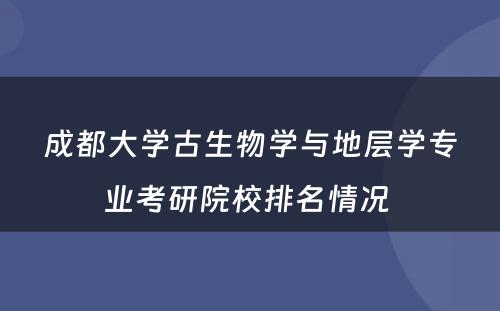 成都大学古生物学与地层学专业考研院校排名情况 