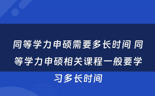 同等学力申硕需要多长时间 同等学力申硕相关课程一般要学习多长时间