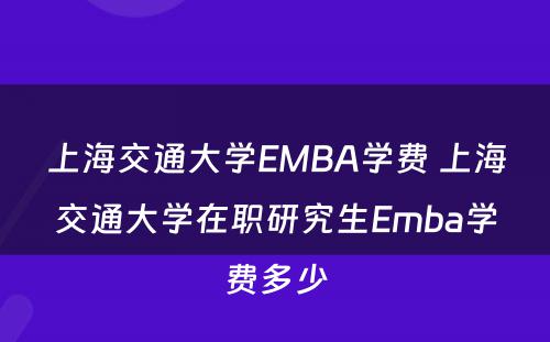 上海交通大学EMBA学费 上海交通大学在职研究生Emba学费多少