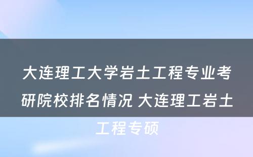 大连理工大学岩土工程专业考研院校排名情况 大连理工岩土工程专硕