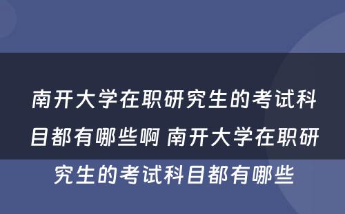 南开大学在职研究生的考试科目都有哪些啊 南开大学在职研究生的考试科目都有哪些