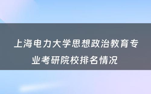 上海电力大学思想政治教育专业考研院校排名情况 