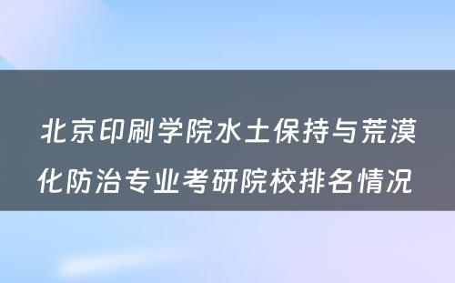 北京印刷学院水土保持与荒漠化防治专业考研院校排名情况 