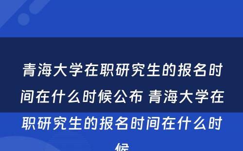 青海大学在职研究生的报名时间在什么时候公布 青海大学在职研究生的报名时间在什么时候