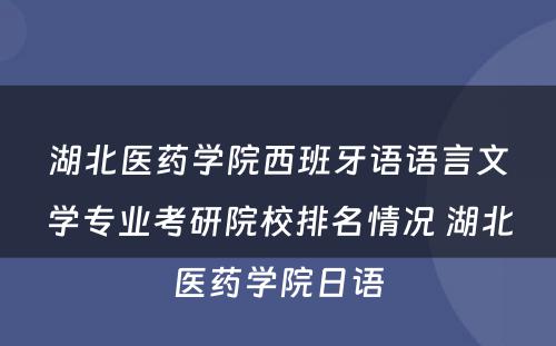 湖北医药学院西班牙语语言文学专业考研院校排名情况 湖北医药学院日语