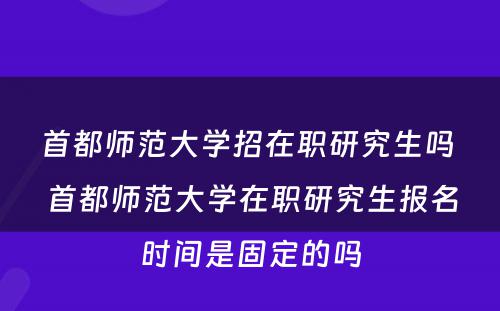 首都师范大学招在职研究生吗 首都师范大学在职研究生报名时间是固定的吗