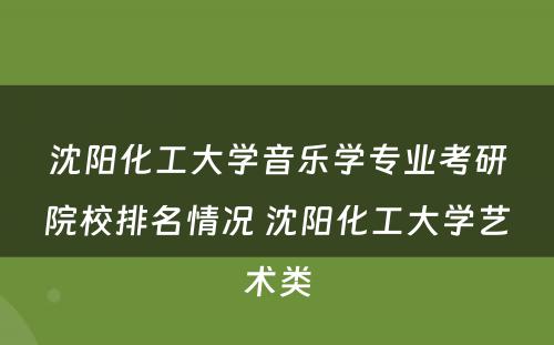 沈阳化工大学音乐学专业考研院校排名情况 沈阳化工大学艺术类