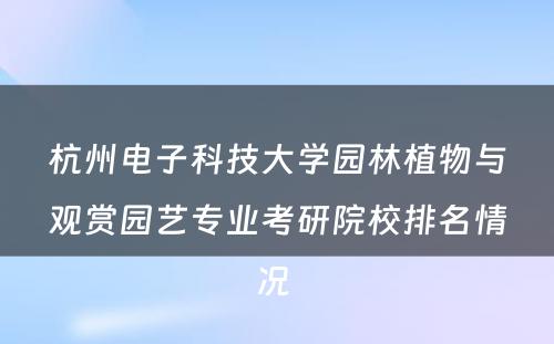 杭州电子科技大学园林植物与观赏园艺专业考研院校排名情况 