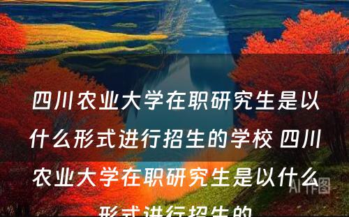 四川农业大学在职研究生是以什么形式进行招生的学校 四川农业大学在职研究生是以什么形式进行招生的