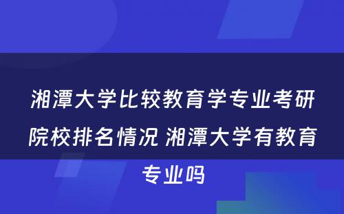 湘潭大学比较教育学专业考研院校排名情况 湘潭大学有教育专业吗