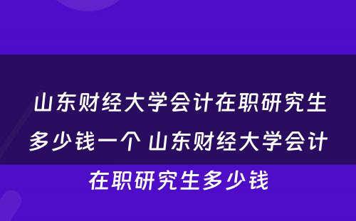 山东财经大学会计在职研究生多少钱一个 山东财经大学会计在职研究生多少钱