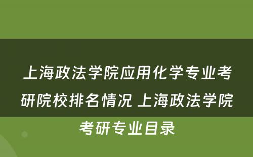 上海政法学院应用化学专业考研院校排名情况 上海政法学院考研专业目录