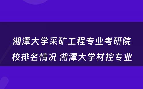 湘潭大学采矿工程专业考研院校排名情况 湘潭大学材控专业