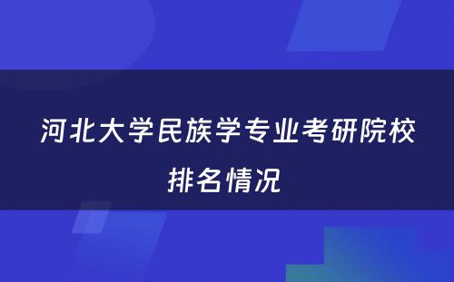 河北大学民族学专业考研院校排名情况 