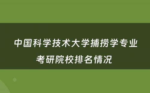 中国科学技术大学捕捞学专业考研院校排名情况 