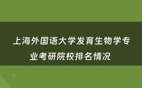 上海外国语大学发育生物学专业考研院校排名情况 