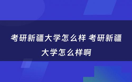 考研新疆大学怎么样 考研新疆大学怎么样啊