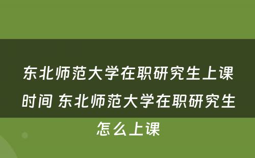 东北师范大学在职研究生上课时间 东北师范大学在职研究生怎么上课