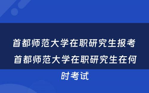 首都师范大学在职研究生报考 首都师范大学在职研究生在何时考试