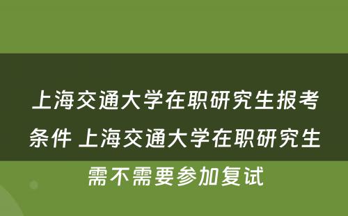 上海交通大学在职研究生报考条件 上海交通大学在职研究生需不需要参加复试