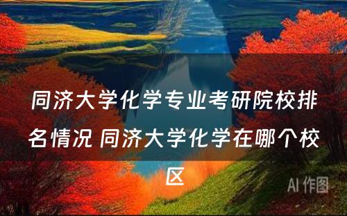 同济大学化学专业考研院校排名情况 同济大学化学在哪个校区