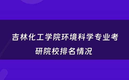 吉林化工学院环境科学专业考研院校排名情况 