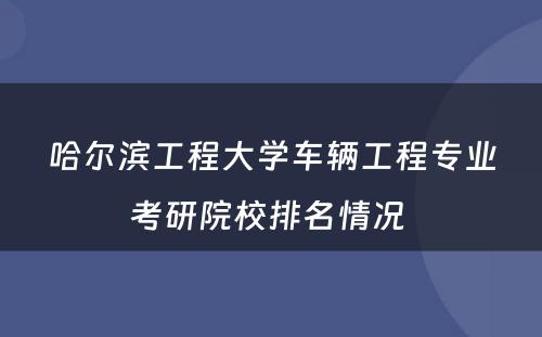 哈尔滨工程大学车辆工程专业考研院校排名情况 