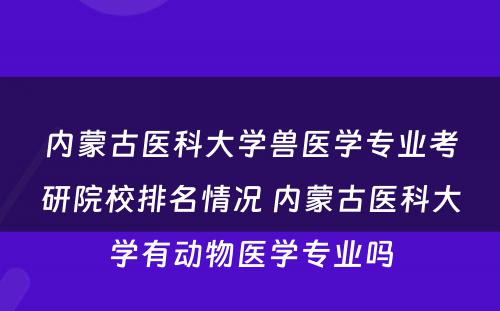 内蒙古医科大学兽医学专业考研院校排名情况 内蒙古医科大学有动物医学专业吗