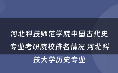 河北科技师范学院中国古代史专业考研院校排名情况 河北科技大学历史专业